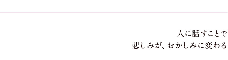 人に話すことで悲しみが、おかしみに変わる