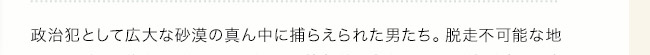 政治犯として広大な砂漠の真ん中に捕らえられた男たち。脱走不可能な地で“三千年”の懲役を受けた男がいる。絶望的な状況のなか、彼が淡々と生き続けられる秘密とは？――「三千年生きる」