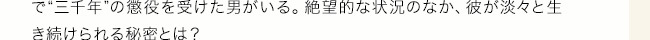 政治犯として広大な砂漠の真ん中に捕らえられた男たち。脱走不可能な地で“三千年”の懲役を受けた男がいる。絶望的な状況のなか、彼が淡々と生き続けられる秘密とは？――「三千年生きる」